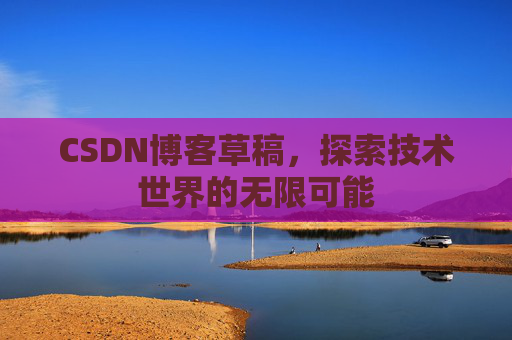CSDN博客草稿,探索技术世界的无限可能 CSDN博客草稿,探索技术世界的无限可能